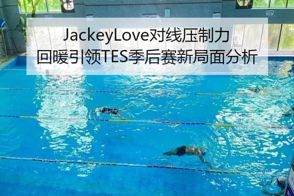 JackeyLove对线压制力回暖引领TES季后赛新局面分析