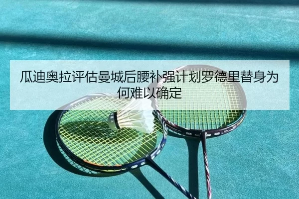瓜迪奥拉评估曼城后腰补强计划罗德里替身为何难以确定