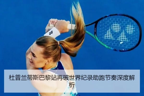 杜普兰蒂斯巴黎站再破世界纪录助跑节奏深度解析